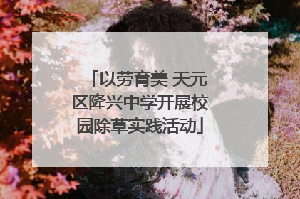 以劳育美 天元区隆兴中学开展校园除草实践活动