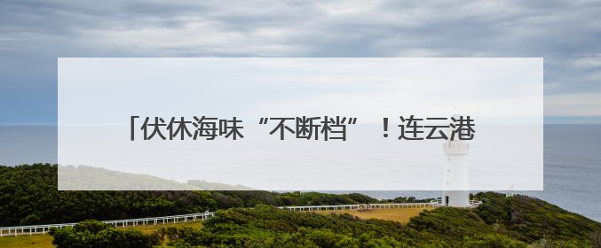 伏休海味“不断档”！连云港海鲜集市海货依旧供应充足