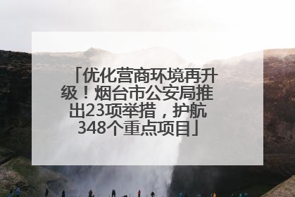 优化营商环境再升级！烟台市公安局推出23项举措，护航348个重点项目