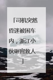 司机突然昏迷被困车内，浙江小伙砸窗救人