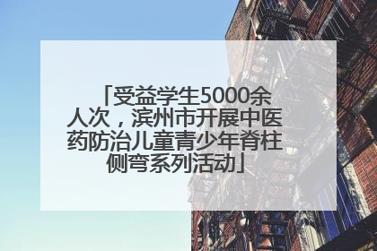 受益学生5000余人次，滨州市开展中医药防治儿童青少年脊柱侧弯系列活动