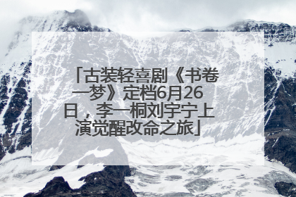 古装轻喜剧《书卷一梦》定档6月26日，李一桐刘宇宁上演觉醒改命之旅