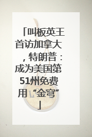 叫板英王首访加拿大，特朗普：成为美国第51州免费用“金穹”