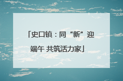 史口镇：同“新”迎端午 共筑活力家