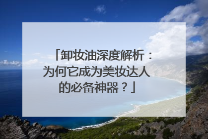 卸妆油深度解析：为何它成为美妆达人的必备神器？