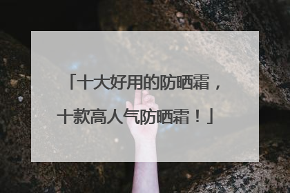 十大好用的防晒霜，十款高人气防晒霜！