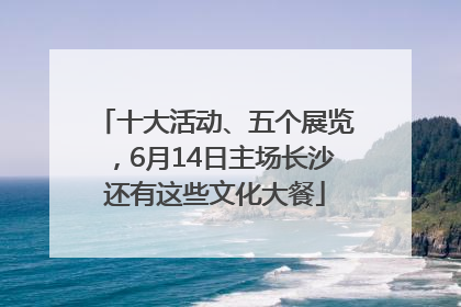 十大活动、五个展览，6月14日主场长沙还有这些文化大餐