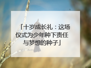 十岁成长礼：这场仪式为少年种下责任与梦想的种子