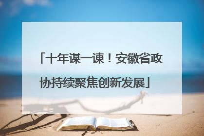 十年谋一谏！安徽省政协持续聚焦创新发展