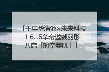 千年华清池×未来科技！6.15华帝邀戴羽彤共启「时空美肌」