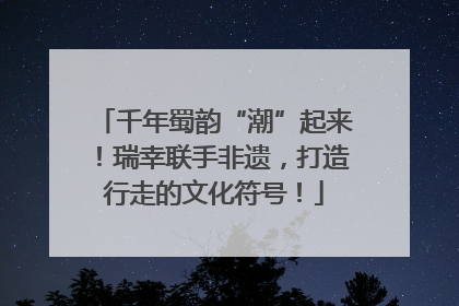 千年蜀韵“潮”起来！瑞幸联手非遗，打造行走的文化符号！