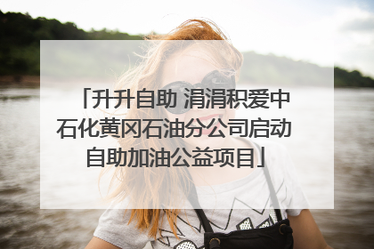 升升自助 涓涓积爱中石化黄冈石油分公司启动自助加油公益项目