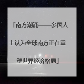 南方潮涌——多国人士认为全球南方正在重塑世界经济格局