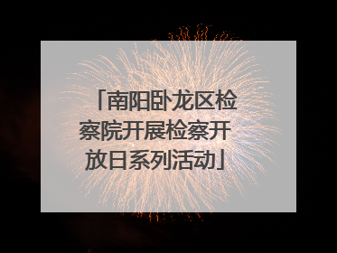 南阳卧龙区检察院开展检察开放日系列活动