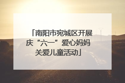 南阳市宛城区开展庆“六一”爱心妈妈关爱儿童活动