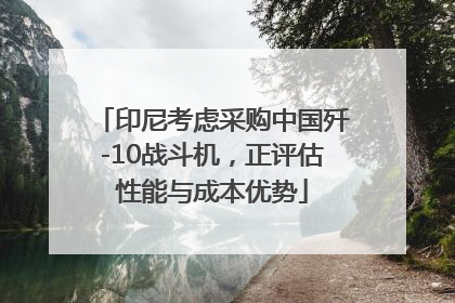 印尼考虑采购中国歼-10战斗机，正评估性能与成本优势