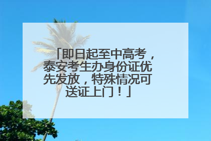 即日起至中高考，泰安考生办身份证优先发放，特殊情况可送证上门！