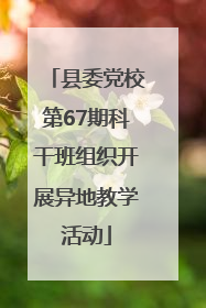 县委党校第67期科干班组织开展异地教学活动
