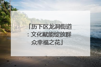 历下区龙洞街道：文化赋能绽放群众幸福之花