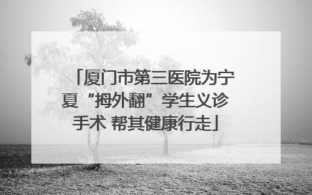 厦门市第三医院为宁夏“拇外翻”学生义诊手术 帮其健康行走