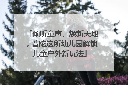 倾听童声、焕新天地，普陀这所幼儿园解锁儿童户外新玩法