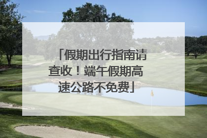 假期出行指南请查收！端午假期高速公路不免费