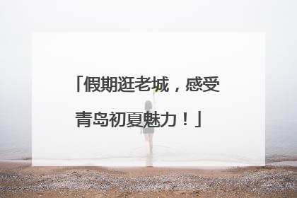 假期逛老城，感受青岛初夏魅力！