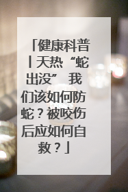 健康科普丨天热“蛇出没” 我们该如何防蛇？被咬伤后应如何自救？