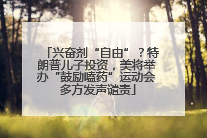 兴奋剂“自由”？特朗普儿子投资，美将举办“鼓励嗑药”运动会 多方发声谴责