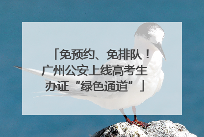 免预约、免排队！广州公安上线高考生办证“绿色通道”