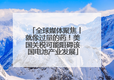 全球媒体聚焦丨就像过量的药！美国关税可能阻碍该国电池产业发展