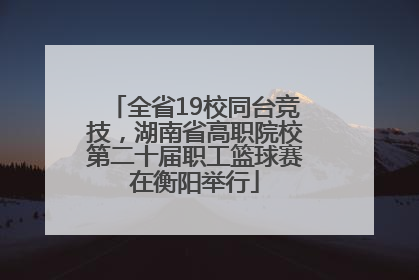 全省19校同台竞技，湖南省高职院校第二十届职工篮球赛在衡阳举行
