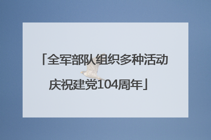 全军部队组织多种活动庆祝建党104周年
