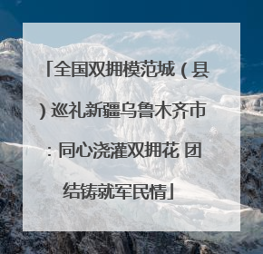 全国双拥模范城（县）巡礼新疆乌鲁木齐市：同心浇灌双拥花 团结铸就军民情