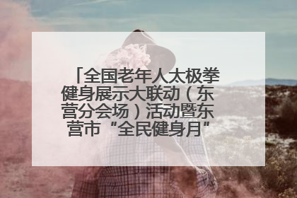 全国老年人太极拳健身展示大联动（东营分会场）活动暨东营市“全民健身月”启动仪式成功举行