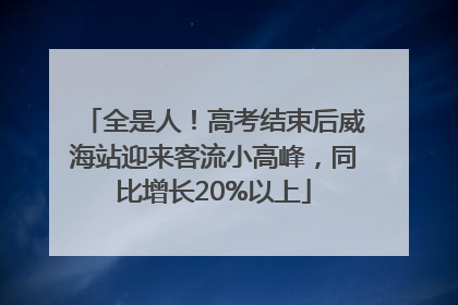 全是人！高考结束后威海站迎来客流小高峰，同比增长20%以上