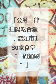 公务一律扫码吃食堂，潜江市130家食堂“一码通刷”