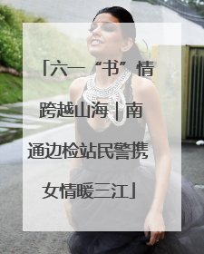 六一“书”情 跨越山海｜南通边检站民警携女情暖三江