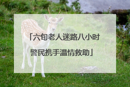 六旬老人迷路八小时 警民携手温情救助