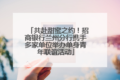 共赴甜蜜之约！招商银行兰州分行携手多家单位举办单身青年联谊活动