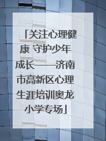 关注心理健康 守护少年成长——济南市高新区心理生涯培训奥龙小学专场
