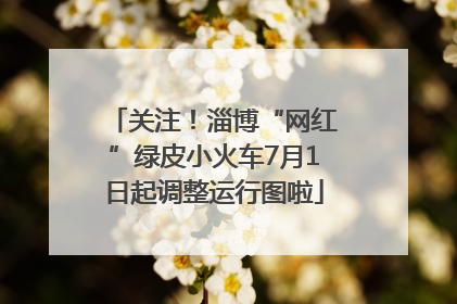 关注！淄博“网红”绿皮小火车7月1日起调整运行图啦