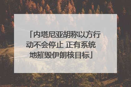 内塔尼亚胡称以方行动不会停止 正有系统地摧毁伊朗核目标