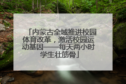 内蒙古全域推进校园体育改革，激活校园运动基因——每天两小时 学生壮筋骨