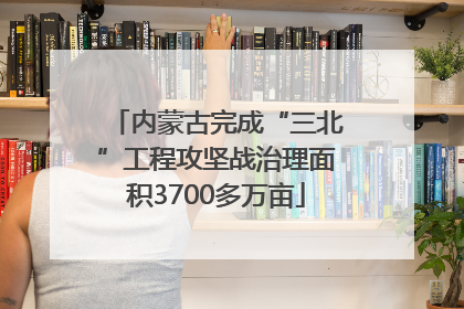 内蒙古完成“三北”工程攻坚战治理面积3700多万亩