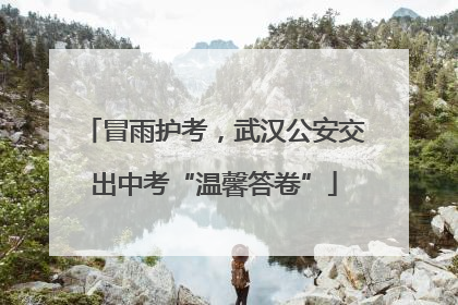 冒雨护考，武汉公安交出中考“温馨答卷”