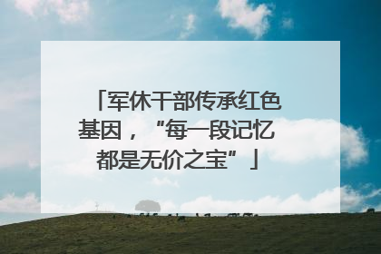 军休干部传承红色基因，“每一段记忆都是无价之宝”