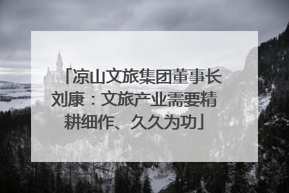 凉山文旅集团董事长刘康：文旅产业需要精耕细作、久久为功