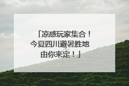 凉感玩家集合！今夏四川避暑胜地由你来定！