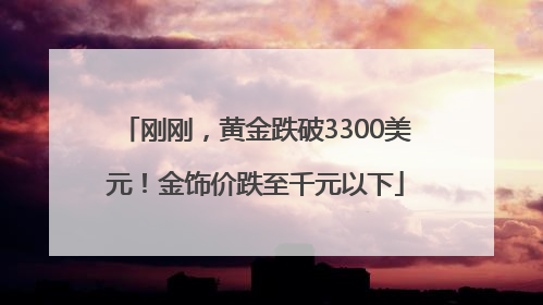 刚刚，黄金跌破3300美元！金饰价跌至千元以下